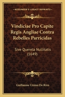 Vindiciae Pro Capite Regis Angliae Contra Rebelles Parricidas: Sive Querela Nullitatis (1649) 1120952077 Book Cover