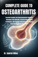 COMPLETE GUIDE TO OSTEOARTHRITIS: Essential Insights Into Musculoskeletal Wellness, Managing Pain Naturally, Practical Management Techniques, And ... To Support Long-Term Strength And Comfort B0FXLGR4TZ Book Cover