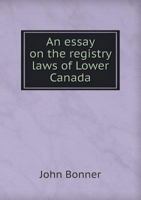 An essay on the registry laws of Lower Canada 1340839628 Book Cover