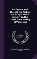 Blazing the Trail Through the Rockies, the Story of Walter Moberly and His Share in the Making of Vancouver 1355035961 Book Cover