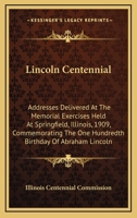 Lincoln Centennial: Addresses Delivered At The Memorial Exercises Held At Springfield, Illinois, 1909, Commemorating The One Hundredth Birthday Of Abraham Lincoln 0548466203 Book Cover