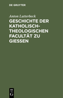 Geschichte Der Katholisch-Theologischen Facultät Zu Gießen: Eine Allen Theologen Deutschlands Gewidmete Denkschrift 3112368711 Book Cover