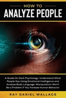 How to Analyze People: A Guide On Dark Psychology. Understand What People Say Using Emotional Intelligence and Analyze Body Language Manipulation Won't Be a Problem if You Foresee Human Behavior 1653237996 Book Cover