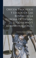Origen, Progresos Y Estado De Las Rentas De La Corona De España, Su Gobierno Y Administración: (1805. Xxiv, 385 P.)... 1272697932 Book Cover