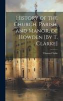History of the Church, Parish, and Manor, of Howden [By T. Clarke] 1019592036 Book Cover