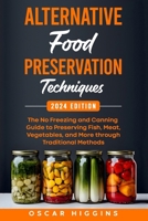 Alternative Food Preservation Techniques: The No Freezing and Canning Guide to Preserving Fish, Meat, Vegetables, and More through Traditional Methods B0CSFXKHTR Book Cover