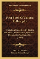 First Book Of Natural Philosophy: Including Properties Of Bodies, Mechanics, Hydrostatics, Hydraulics, Pneumatics And Acoustics 1104127571 Book Cover