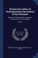 Histoire Des Celtes, Et Particulierement Des Gaulois Et Des Germains: Depuis Les Tems Fabuleux, Jusqu'a La Prise De Rome Par Les Gaulois; Volume 6 1376495805 Book Cover