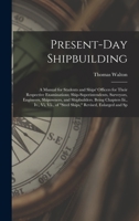 Present-Day Shipbuilding: A Manual for Students and Ships' Officers for Their Respective Examinations; Ship-Superintendents, Surveyors, Engineers, ... of "Steel Ships," Revised, Enlarged and Sp 1017653224 Book Cover