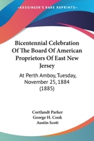 Bicentennial Celebration of the Board of American Proprietors of East New Jersey: at Perth Amboy, Tuesday, November 25, 1884 1104039982 Book Cover