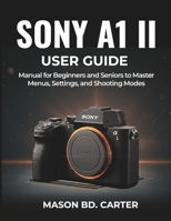 SONY A1 II USER GUIDE: Manual for Beginners and Seniors to Master Menus, Settings, and Shooting Modes B0G5J7LDWR Book Cover