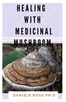 HEALING WITH MEDICINAL MUSHROOM: The Comprehensive Guide on Healing Various Ailment with Mushroom 1670394301 Book Cover