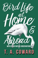 Bird Life at Home and Abroad - With Other Nature Observations 1528701747 Book Cover