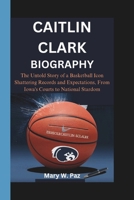 CAITLIN CLARK BIOGRAPHY: The Untold Story of a Basketball Icon Shattering Records and Expectations, From Iowa's Courts to National Stardom B0DW417ZJ9 Book Cover