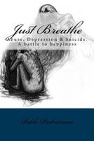 Just Breathe: Abuse, Depression & Suicide. A battle to happiness 1548062359 Book Cover