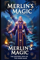 Merlin's Magic: The Esoteric Path of the Inner Mage: Unlock Ancient Secrets of Magic, Transformation, and Self-Mastery for Personal Growth and Spiritual Enlightenment B0DPQPMRXC Book Cover