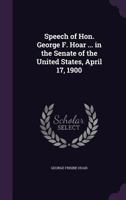 Speech of Hon. George F. Hoar ... in the Senate of the United States, April 17, 1900 1357876971 Book Cover