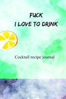 Fuck I love to drink: Cocktail Recipes Organizer for Aspiring & Experienced Mixologists & Home Bartenders 100 pages 1707054916 Book Cover