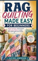 RAG QUILTING MADE EASY FOR BEGINNERS: Simple Techniques, Quick Projects, and Creative Patterns to Make Soft, Stylish Quilts from Scratch B0H2V93MQQ Book Cover