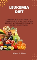 Leukemia Diet: Nourish, Heal, and Thrive – A Comprehensive Guide to Leukemia-Friendly Nutrition for Enhanced Health and Recovery B0CMLZ6BRT Book Cover