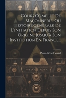 Cours Complet De Maçonnerie, Ou Histoire Générale De L'initiation Depuis Son Origine Jusqu'à Son Institution En France... 1021202533 Book Cover