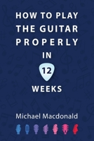 How To Play The Guitar Properly In 12 Weeks: The Definitive Starter Book 1913825876 Book Cover