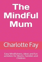 The Mindful Mum: Easy Mindfulness, ideas and fun activities for Mums, Families and Children 1080294856 Book Cover