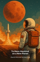 To Mars: Mankind on a New Planet: Challenges and Opportunities on the Journey of Human Exploration to the Red Planet B0G64ZJYB8 Book Cover