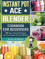 Instant Pot Ace Blender Cookbook For Beginners: 100 Easy, Flavorful Recipes for Your Instant Pot Ace Blender 180166045X Book Cover