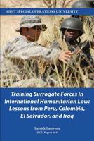 Training Surrogate Forces in International Humanitarian Law: Lessons from Peru, Colombia, El Salvador, and Iraq (JSOU Report 16-9) 1098699106 Book Cover