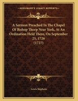 A Sermon Preached In The Chapel Of Bishop Thorp Near York, At An Ordination Held There, On September 25, 1726 1169553001 Book Cover