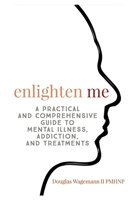 Enlighten Me: A Practical and Comprehensive Guide to Mental Illness, Addiction, and Treatments 1734162805 Book Cover