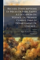 Recueil D'inscriptions Et Pièces De Vers, Faites À L'occation Du Voyage Du Premier Consul Dans Le Département De L'escaut... 1275248667 Book Cover