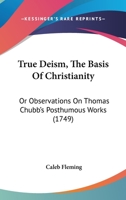 True deism, the basis of Christianity: or, observations on Mr. Thomas Chubb's posthumous-works. ... By Caleb Fleming. 110492756X Book Cover