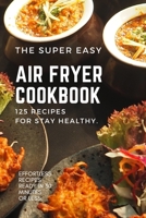 The Super Easy Air Fryer Cookbook: 125 Recipes for Stay Healthy. Effortless Recipes Ready in 30 Minutes or less. 1802533974 Book Cover