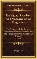 The Signs, Disorders, And Management Of Pregnancy: The Treatment To Be Adopted During And After Confinement, And The Management And Disorders Of Children 143729409X Book Cover