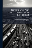 The Railway And Canal Traffic Acts, 1854 To 1888: Being The Railway And Canal Traffic Act, 1854, The Regulation Of Railways Act, 1873, The Board Of ... The Railway And Canal Traffic Act, 1888,... 1278480498 Book Cover