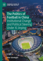 The Politics of Football in China: Institutional Change and Political Steering Under Xi Jinping (Palgrave Studies in Sport and Politics) 3031746031 Book Cover