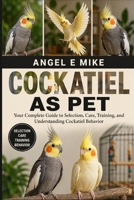 COCKATIEL AS PET: Your Complete Guide to Selection, Care, Training, and Understanding Cockatiel Behavior B0HDM12Q1L Book Cover