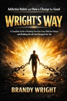 Addictive Habits and How to Change for Good: WRIGHT’S WAY: A Complete Guide to Breaking Free from Every Addictive Pattern and Building the Life God ... You (The Wright Addict Transformation Series) B0H4DD3LQX Book Cover
