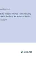 On the Curability of Certain Forms of Insanity, Epilepsy, Catalepsy, and Hysteria in Females: in large print 3387098936 Book Cover