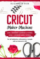 Cricut Maker Machine: For all hobbyist, enthusiast or people with an interest in DIY. LEVEL 1 : Beginners’ handbook & Tutorial + LEVEL 2 : Advanced guide & Tutorial B088T7VLYP Book Cover