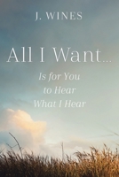 All I Want...: Is for You to Hear What I Hear 1512745111 Book Cover