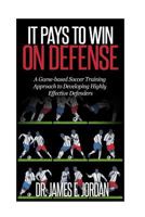 It Pays to Win on Defense: A game-based soccer approach to developing highly effective defenders 1511812230 Book Cover