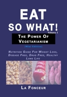 Eat So What! The Power of Vegetarianism Volume 1: Nutrition Guide For Weight Loss, Disease Free, Drug Free, Healthy Long Life 0368921743 Book Cover