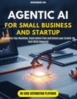 Agentic AI for Small Business and Startup: Streamline Your Workflow, Slash Admin Time, and Unlock Growth—No Tech Skills Required 1967762120 Book Cover