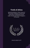 Truth of Africa: Agricultural-Mineral: A Short History of the Present Conditions of Central and South Africa; Its Mountains, Rivers, Lakes, Climate and Climatic Changes in All Sections 1358100578 Book Cover