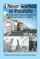 I Never Worked in Pocatello: The Life and Times of Santa Fe Railroad's Paul T. Collins 1494912805 Book Cover