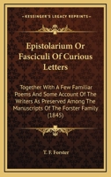 Epistolarium Or Fasciculi Of Curious Letters: Together With A Few Familiar Poems And Some Account Of The Writers As Preserved Among The Manuscripts Of The Forster Family 1164635840 Book Cover