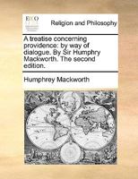 A treatise concerning providence: by way of dialogue. By Sir Humphry Mackworth. The second edition. 1171151659 Book Cover